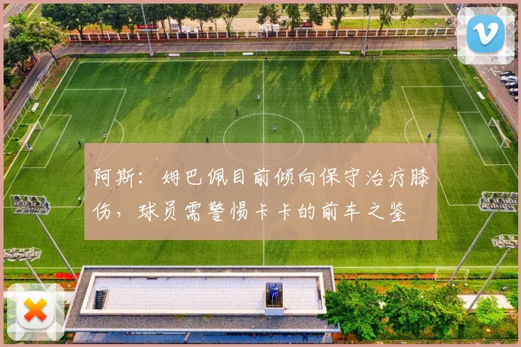 阿斯：姆巴佩目前倾向保守治疗膝伤，球员需警惕卡卡的前车之鉴