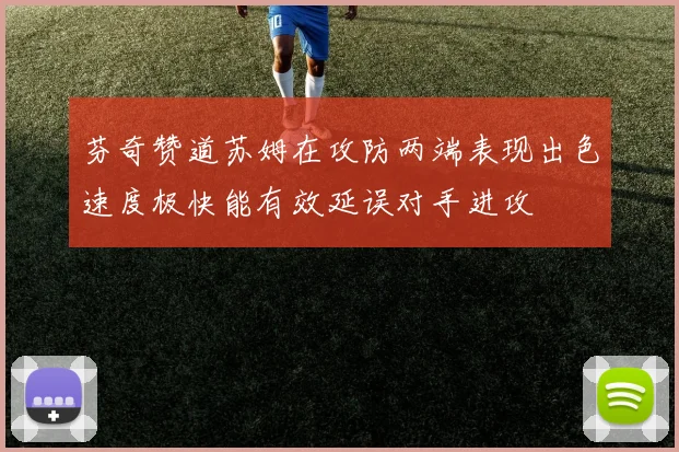 芬奇赞道苏姆在攻防两端表现出色速度极快能有效延误对手进攻
