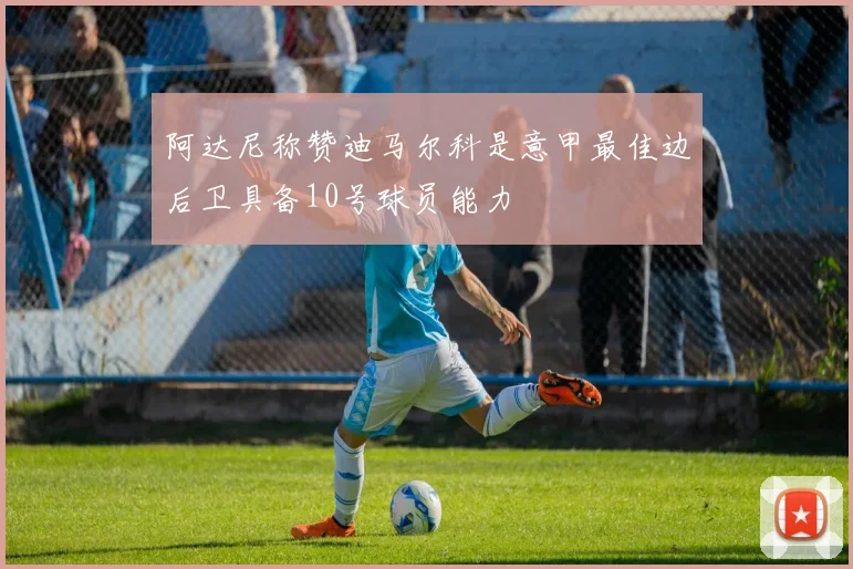 阿达尼称赞迪马尔科是意甲最佳边后卫具备10号球员能力