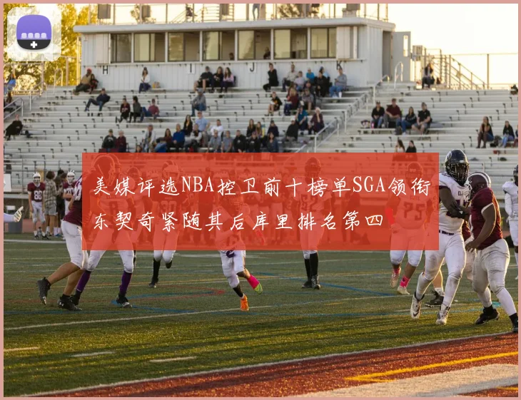 美媒评选NBA控卫前十榜单SGA领衔东契奇紧随其后库里排名第四