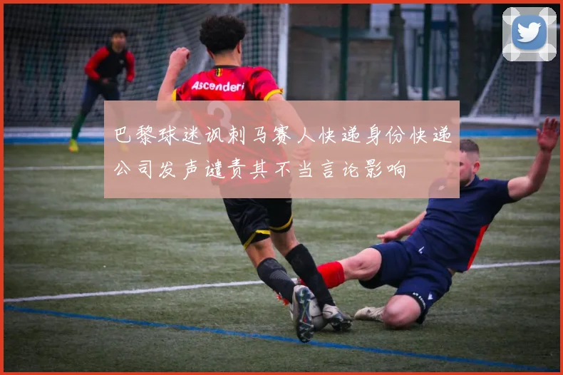 巴黎球迷讽刺马赛人快递身份快递公司发声谴责其不当言论影响