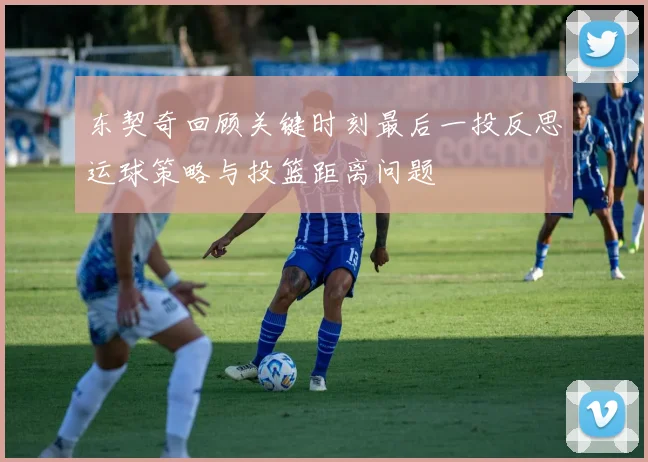 东契奇回顾关键时刻最后一投反思运球策略与投篮距离问题