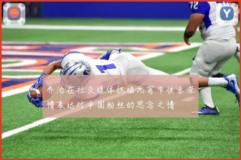 乔治在社交媒体祝福元宵节快乐深情表达对中国粉丝的思念之情