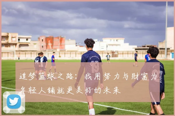 追梦篮球之路：我用努力与财富为年轻人铺就更美好的未来