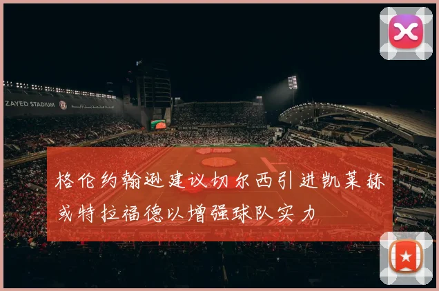 格伦约翰逊建议切尔西引进凯莱赫或特拉福德以增强球队实力