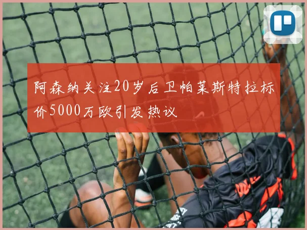 阿森纳关注20岁后卫帕莱斯特拉标价5000万欧引发热议