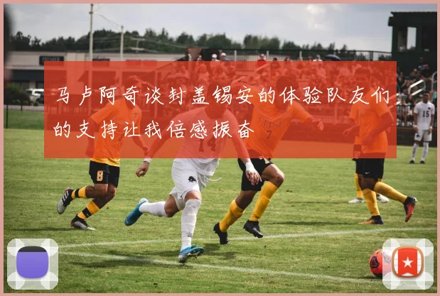 马卢阿奇谈封盖锡安的体验队友们的支持让我倍感振奋