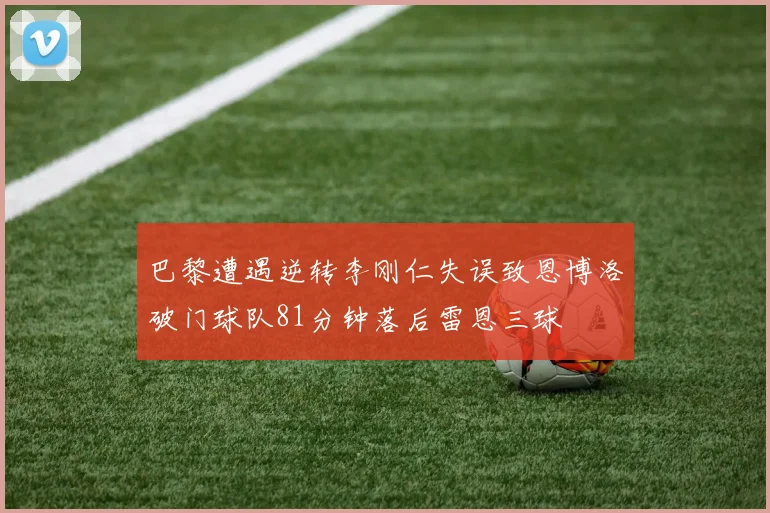 巴黎遭遇逆转李刚仁失误致恩博洛破门球队81分钟落后雷恩三球