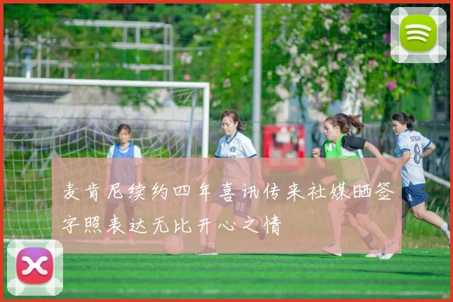 麦肯尼续约四年喜讯传来社媒晒签字照表达无比开心之情