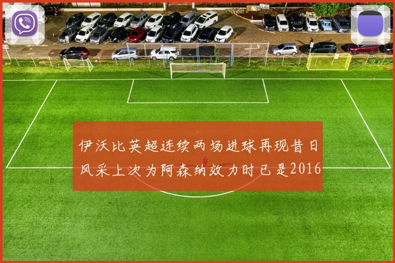 伊沃比英超连续两场进球再现昔日风采上次为阿森纳效力时已是2016年
