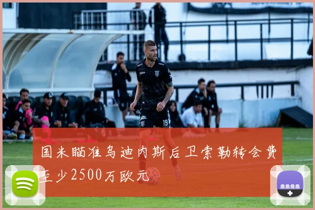 国米瞄准乌迪内斯后卫索勒转会费至少2500万欧元