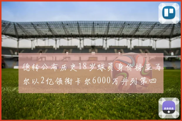 德转公布历史18岁球员身价榜亚马尔以2亿领衔卡尔6000万并列第四