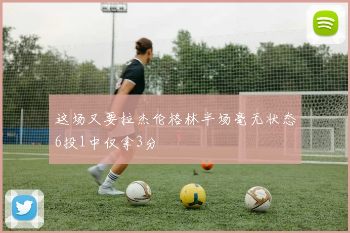 这场又要拉杰伦格林半场毫无状态6投1中仅拿3分