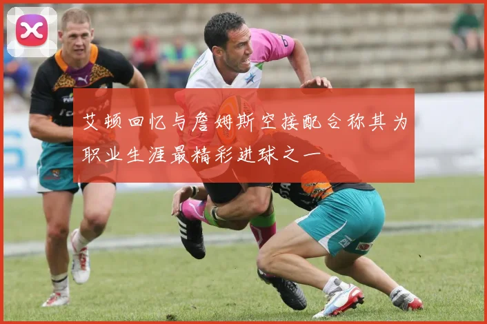 艾顿回忆与詹姆斯空接配合称其为职业生涯最精彩进球之一