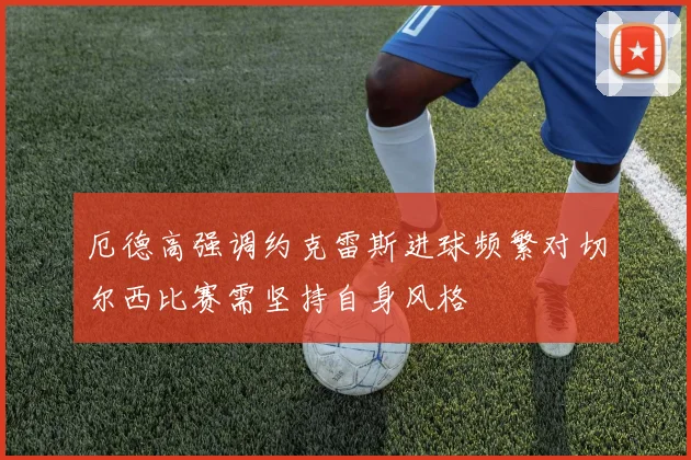 厄德高强调约克雷斯进球频繁对切尔西比赛需坚持自身风格