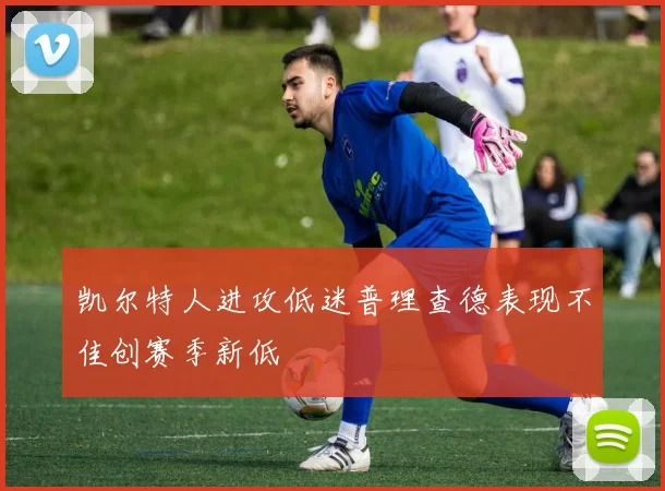凯尔特人进攻低迷普理查德表现不佳创赛季新低