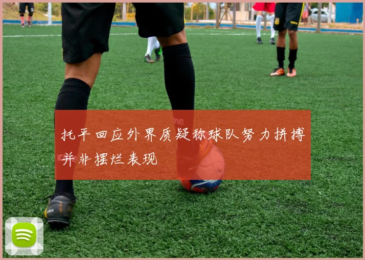 托平回应外界质疑称球队努力拼搏并非摆烂表现