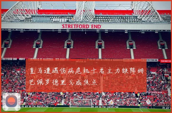 皇马遭遇伤病危机十名主力缺阵姆巴佩罗德里戈成焦点