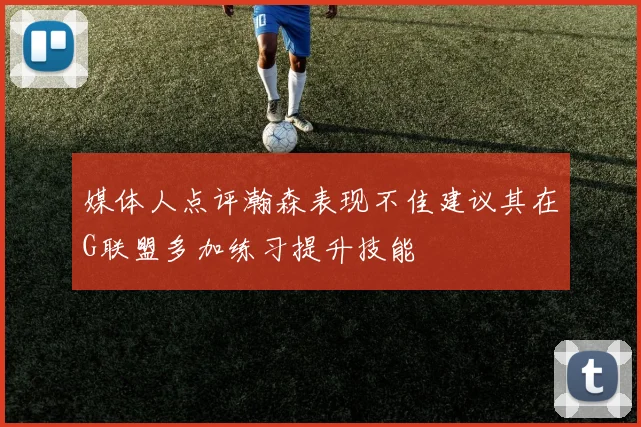 媒体人点评瀚森表现不佳建议其在G联盟多加练习提升技能