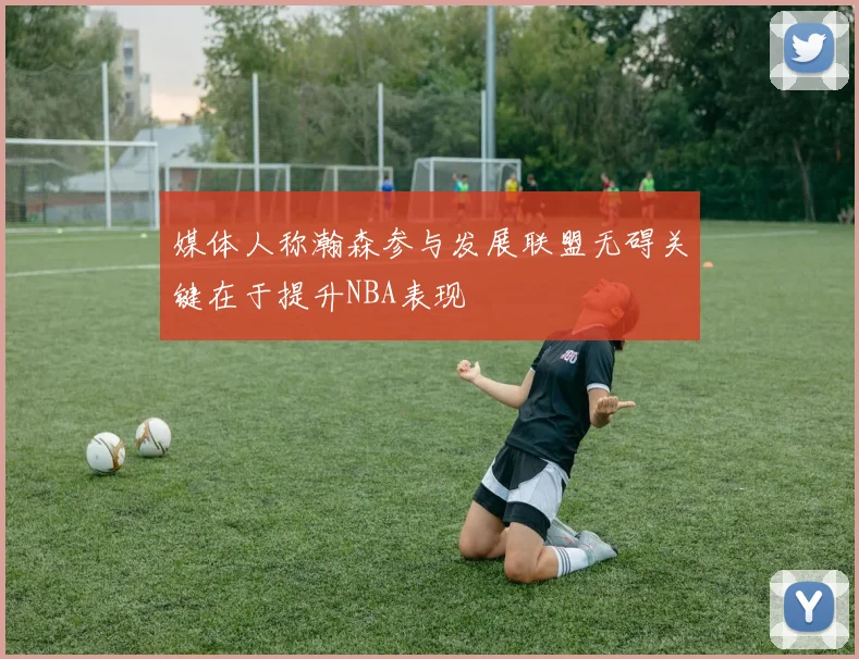 媒体人称瀚森参与发展联盟无碍关键在于提升NBA表现