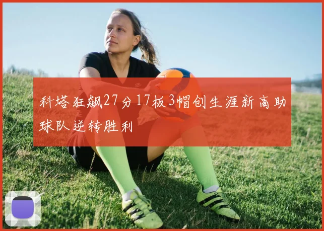 科塔狂飙27分17板3帽创生涯新高助球队逆转胜利